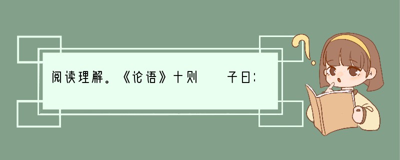 阅读理解。《论语》十则　　子曰：“学而时习之，不亦说乎？有朋自远方来，不亦乐乎